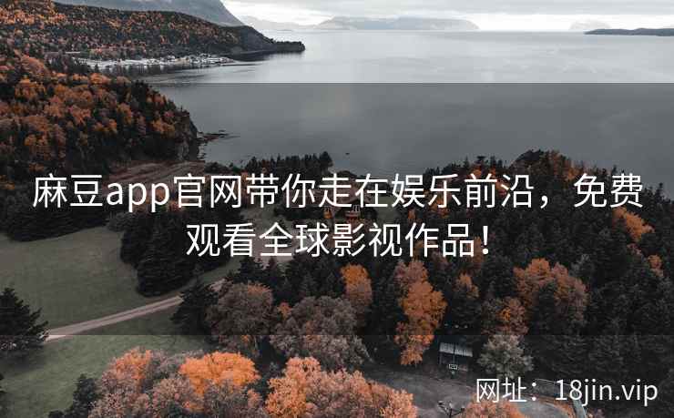 麻豆app官网带你走在娱乐前沿，免费观看全球影视作品！