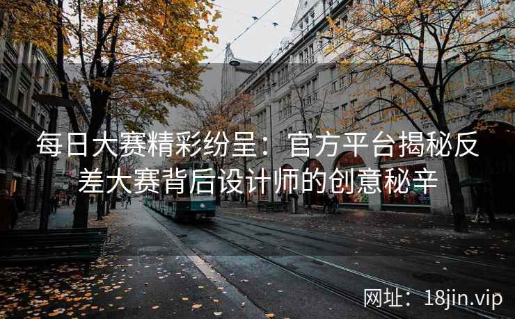 每日大赛精彩纷呈：官方平台揭秘反差大赛背后设计师的创意秘辛