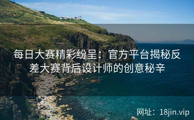 每日大赛精彩纷呈：官方平台揭秘反差大赛背后设计师的创意秘辛