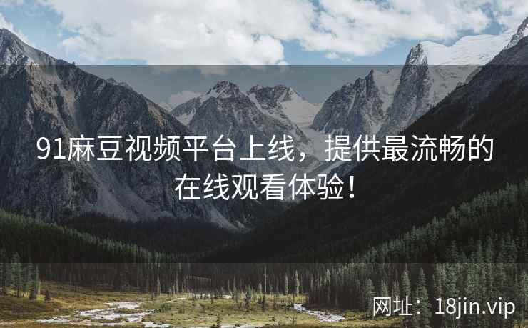91麻豆视频平台上线，提供最流畅的在线观看体验！