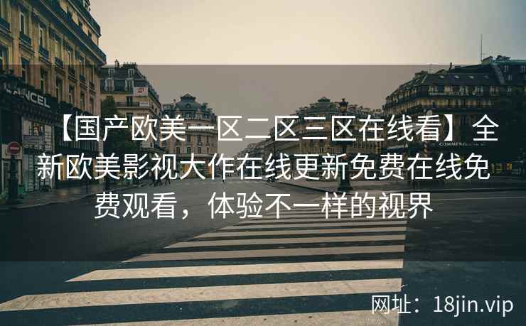 【国产欧美一区二区三区在线看】全新欧美影视大作在线更新免费在线免费观看，体验不一样的视界