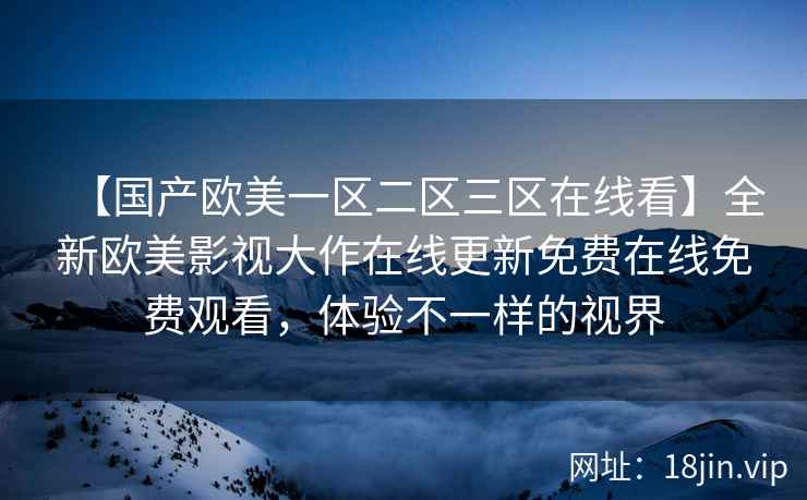 【国产欧美一区二区三区在线看】全新欧美影视大作在线更新免费在线免费观看，体验不一样的视界