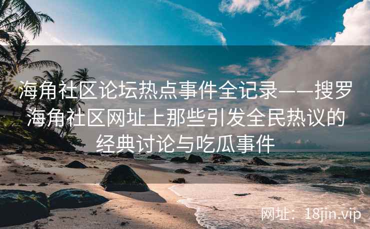 海角社区论坛热点事件全记录——搜罗海角社区网址上那些引发全民热议的经典讨论与吃瓜事件