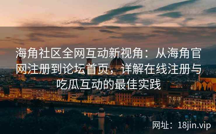 海角社区全网互动新视角：从海角官网注册到论坛首页，详解在线注册与吃瓜互动的最佳实践