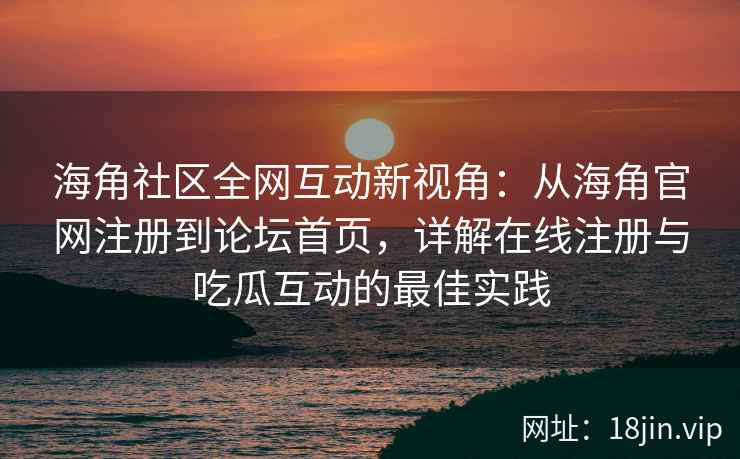 海角社区全网互动新视角：从海角官网注册到论坛首页，详解在线注册与吃瓜互动的最佳实践