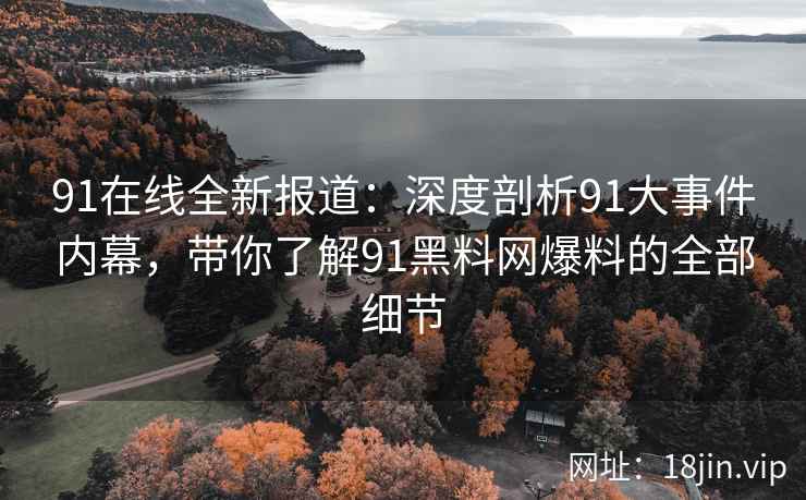 91在线全新报道：深度剖析91大事件内幕，带你了解91黑料网爆料的全部细节
