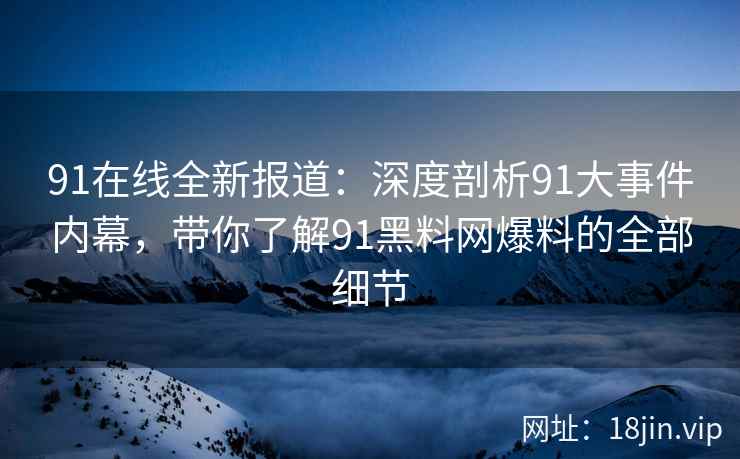 91在线全新报道：深度剖析91大事件内幕，带你了解91黑料网爆料的全部细节