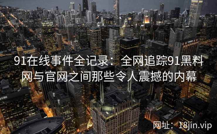 91在线事件全记录：全网追踪91黑料网与官网之间那些令人震撼的内幕