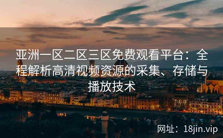 亚洲一区二区三区免费观看平台：全程解析高清视频资源的采集、存储与播放技术