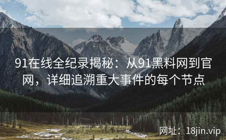 91在线全纪录揭秘：从91黑料网到官网，详细追溯重大事件的每个节点