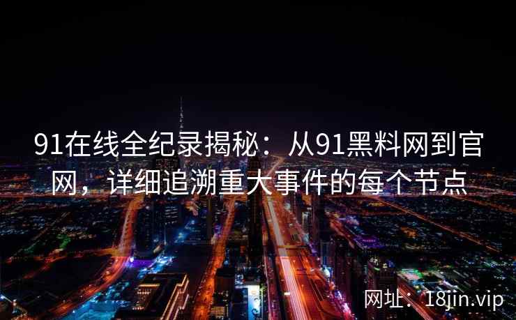 91在线全纪录揭秘：从91黑料网到官网，详细追溯重大事件的每个节点