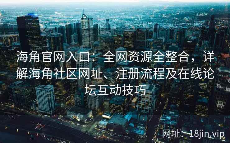 海角官网入口：全网资源全整合，详解海角社区网址、注册流程及在线论坛互动技巧