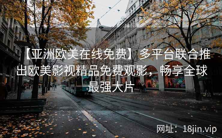 【亚洲欧美在线免费】多平台联合推出欧美影视精品免费观影，畅享全球最强大片
