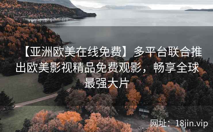 【亚洲欧美在线免费】多平台联合推出欧美影视精品免费观影，畅享全球最强大片
