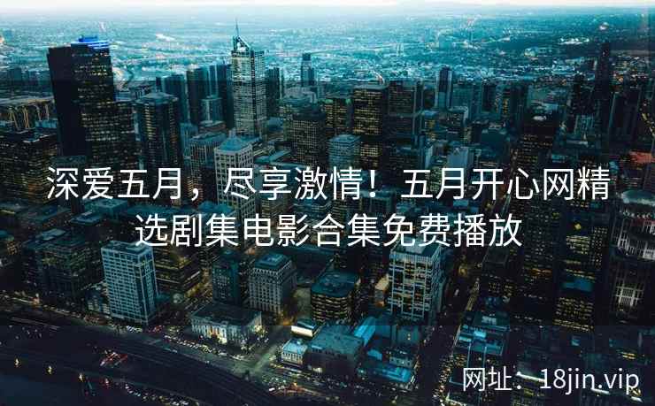深爱五月，尽享激情！五月开心网精选剧集电影合集免费播放