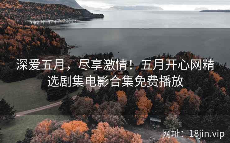 深爱五月，尽享激情！五月开心网精选剧集电影合集免费播放