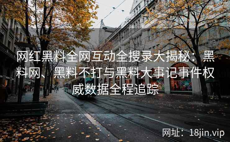 网红黑料全网互动全搜录大揭秘：黑料网、黑料不打与黑料大事记事件权威数据全程追踪
