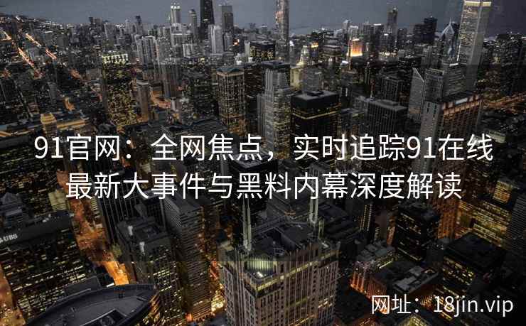 91官网：全网焦点，实时追踪91在线最新大事件与黑料内幕深度解读