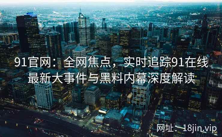 91官网：全网焦点，实时追踪91在线最新大事件与黑料内幕深度解读