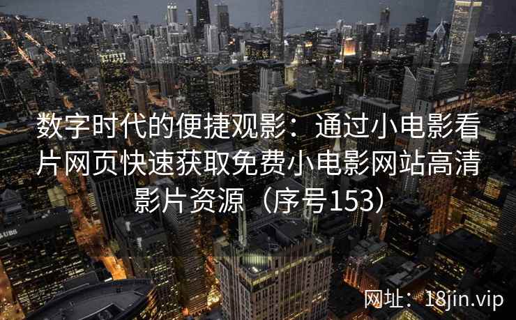 数字时代的便捷观影：通过小电影看片网页快速获取免费小电影网站高清影片资源（序号153）
