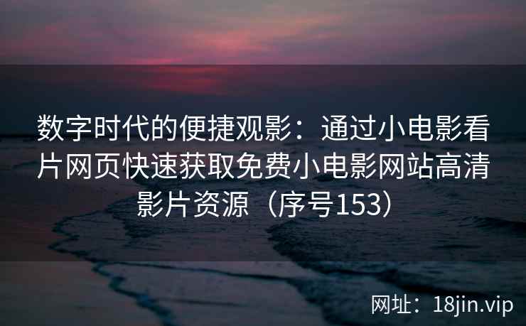 数字时代的便捷观影：通过小电影看片网页快速获取免费小电影网站高清影片资源（序号153）