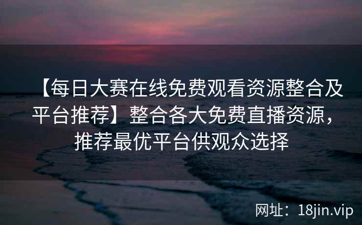 【每日大赛在线免费观看资源整合及平台推荐】整合各大免费直播资源，推荐最优平台供观众选择