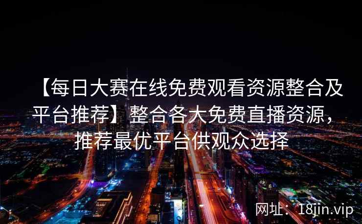 【每日大赛在线免费观看资源整合及平台推荐】整合各大免费直播资源，推荐最优平台供观众选择