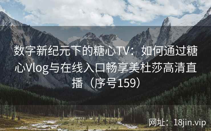 数字新纪元下的糖心TV：如何通过糖心Vlog与在线入口畅享美杜莎高清直播（序号159）