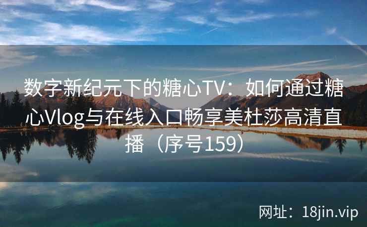 数字新纪元下的糖心TV：如何通过糖心Vlog与在线入口畅享美杜莎高清直播（序号159）