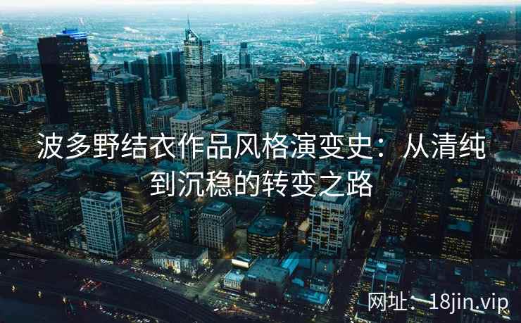 波多野结衣作品风格演变史：从清纯到沉稳的转变之路