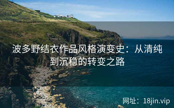 波多野结衣作品风格演变史：从清纯到沉稳的转变之路