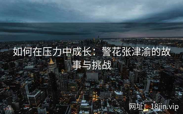 如何在压力中成长：警花张津渝的故事与挑战
