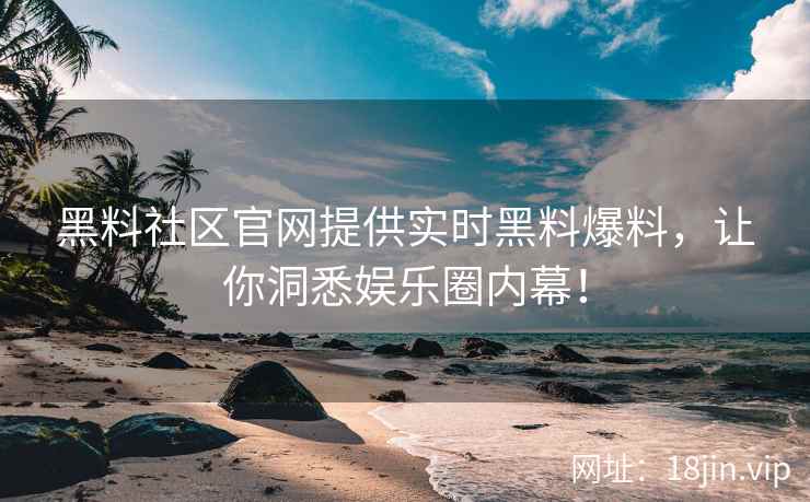黑料社区官网提供实时黑料爆料，让你洞悉娱乐圈内幕！