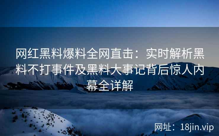 网红黑料爆料全网直击：实时解析黑料不打事件及黑料大事记背后惊人内幕全详解