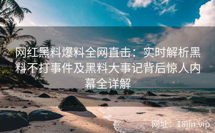 网红黑料爆料全网直击：实时解析黑料不打事件及黑料大事记背后惊人内幕全详解