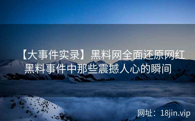 【大事件实录】黑料网全面还原网红黑料事件中那些震撼人心的瞬间