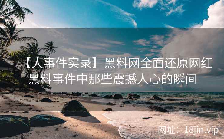 【大事件实录】黑料网全面还原网红黑料事件中那些震撼人心的瞬间