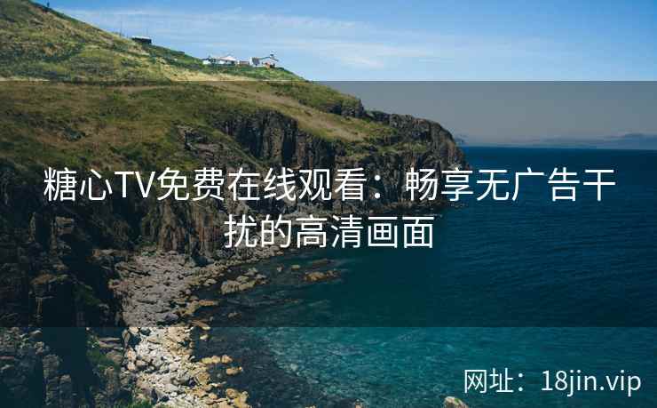糖心TV免费在线观看：畅享无广告干扰的高清画面