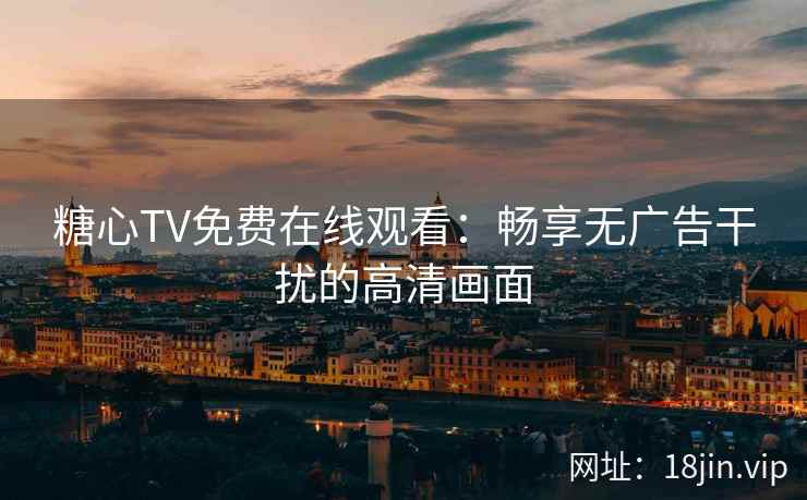 糖心TV免费在线观看：畅享无广告干扰的高清画面