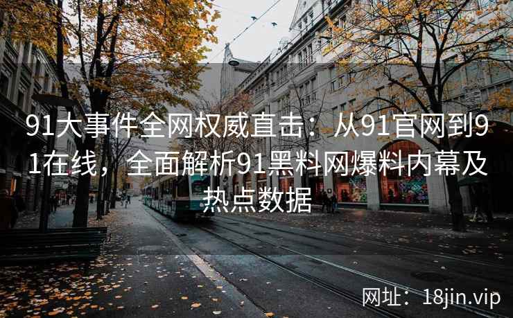 91大事件全网权威直击：从91官网到91在线，全面解析91黑料网爆料内幕及热点数据