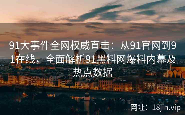 91大事件全网权威直击：从91官网到91在线，全面解析91黑料网爆料内幕及热点数据