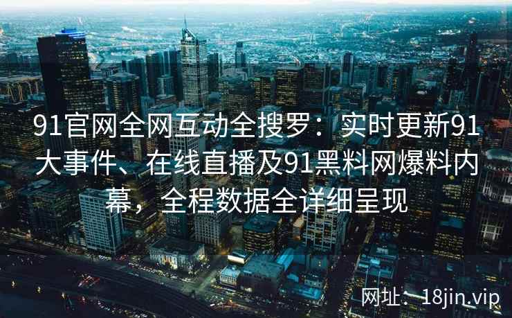 91官网全网互动全搜罗：实时更新91大事件、在线直播及91黑料网爆料内幕，全程数据全详细呈现