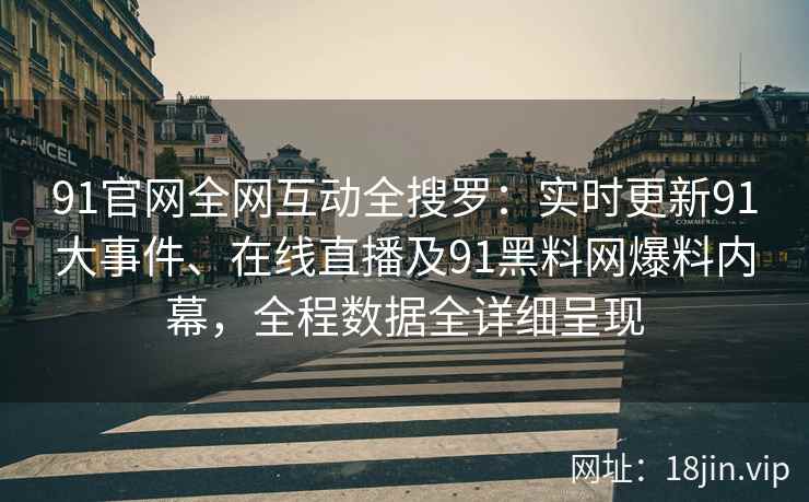 91官网全网互动全搜罗：实时更新91大事件、在线直播及91黑料网爆料内幕，全程数据全详细呈现