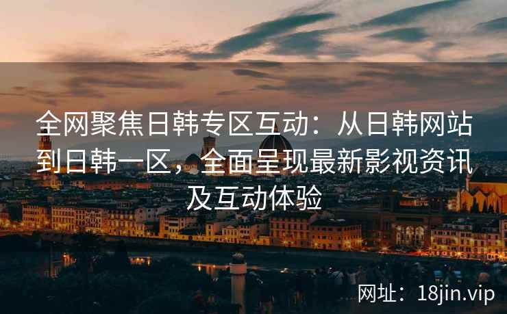 全网聚焦日韩专区互动：从日韩网站到日韩一区，全面呈现最新影视资讯及互动体验