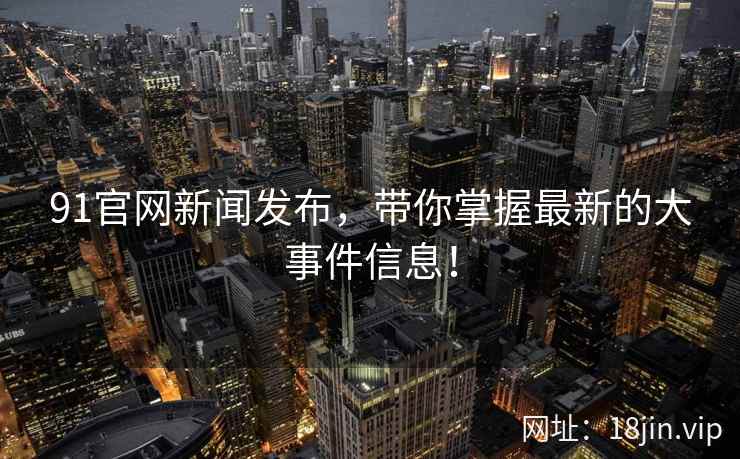 91官网新闻发布，带你掌握最新的大事件信息！
