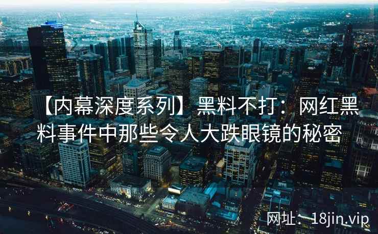 【内幕深度系列】黑料不打：网红黑料事件中那些令人大跌眼镜的秘密