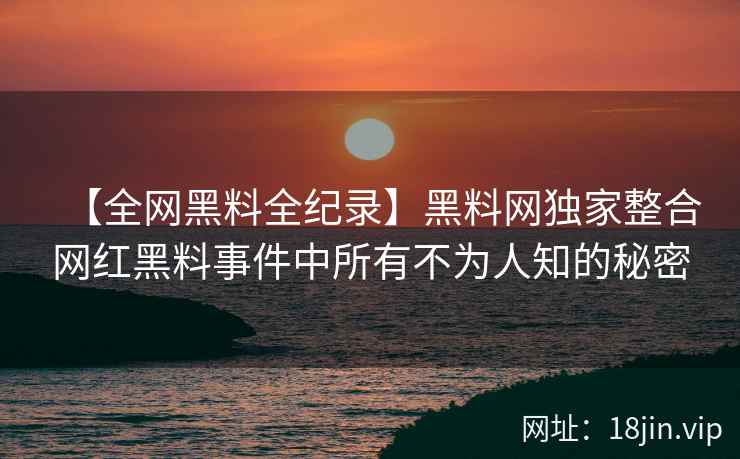 【全网黑料全纪录】黑料网独家整合网红黑料事件中所有不为人知的秘密