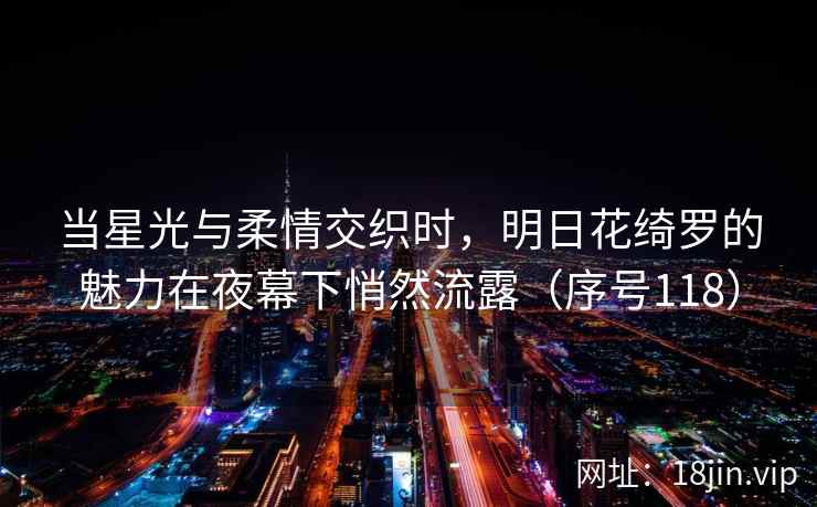 当星光与柔情交织时，明日花绮罗的魅力在夜幕下悄然流露（序号118）
