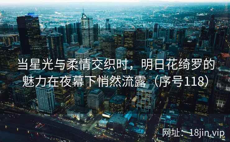当星光与柔情交织时，明日花绮罗的魅力在夜幕下悄然流露（序号118）