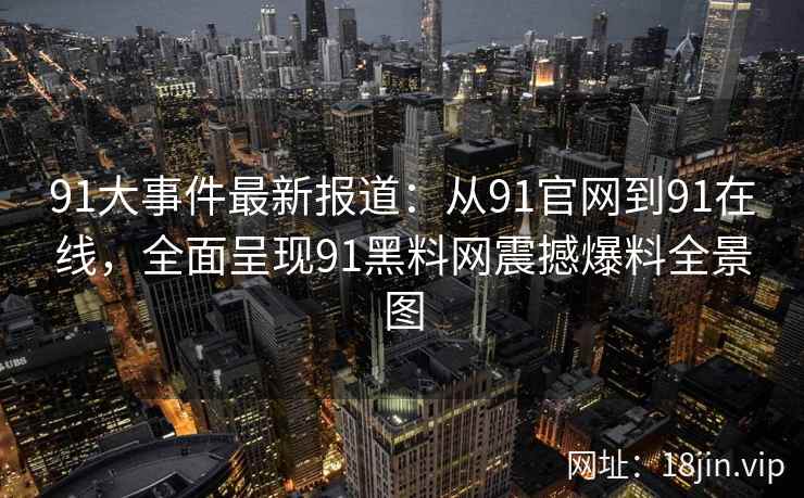 91大事件最新报道：从91官网到91在线，全面呈现91黑料网震撼爆料全景图